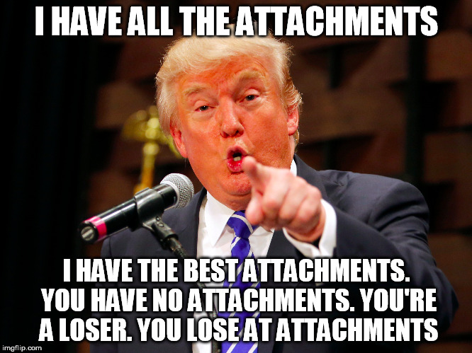 attachments | I HAVE ALL THE ATTACHMENTS; I HAVE THE BEST ATTACHMENTS. YOU HAVE NO ATTACHMENTS. YOU'RE A LOSER. YOU LOSE AT ATTACHMENTS | image tagged in attachment,attachment unavailable,trump | made w/ Imgflip meme maker