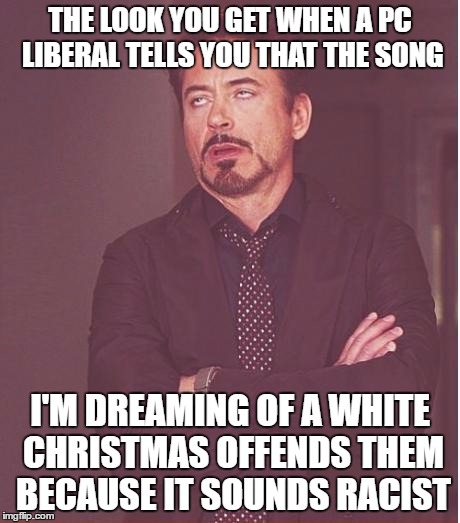 Face You Make Robert Downey Jr | THE LOOK YOU GET WHEN A PC LIBERAL TELLS YOU THAT THE SONG; I'M DREAMING OF A WHITE CHRISTMAS OFFENDS THEM BECAUSE IT SOUNDS RACIST | image tagged in memes,face you make robert downey jr | made w/ Imgflip meme maker
