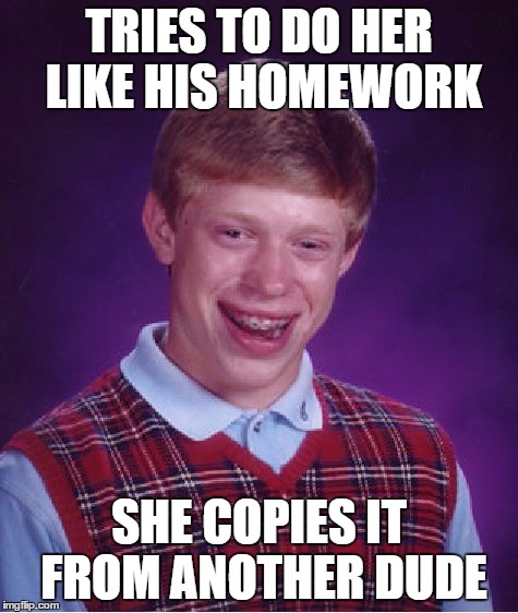 Bad Luck Brian Meme | TRIES TO DO HER LIKE HIS HOMEWORK SHE COPIES IT FROM ANOTHER DUDE | image tagged in memes,bad luck brian | made w/ Imgflip meme maker