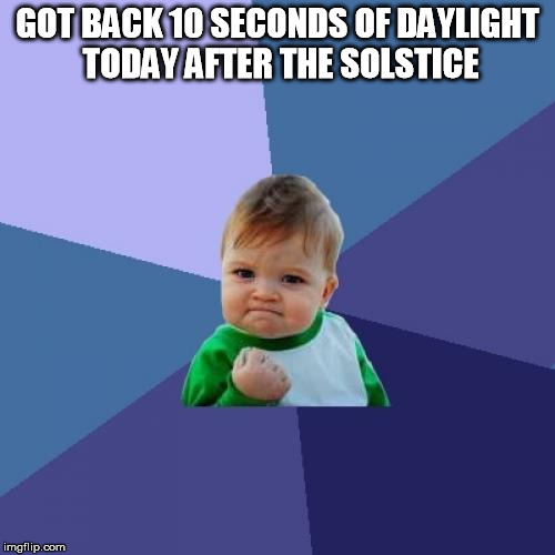 Success kid solstice 10 seconds of daylight back | GOT BACK 10 SECONDS OF DAYLIGHT TODAY AFTER THE SOLSTICE | image tagged in memes,success kid,solstice,winter,daylight | made w/ Imgflip meme maker