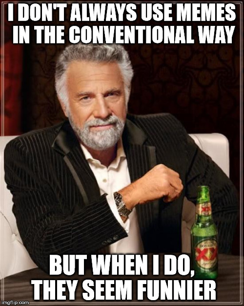 The Most Interesting Man In The World Meme | I DON'T ALWAYS USE MEMES IN THE CONVENTIONAL WAY BUT WHEN I DO, THEY SEEM FUNNIER | image tagged in memes,the most interesting man in the world | made w/ Imgflip meme maker