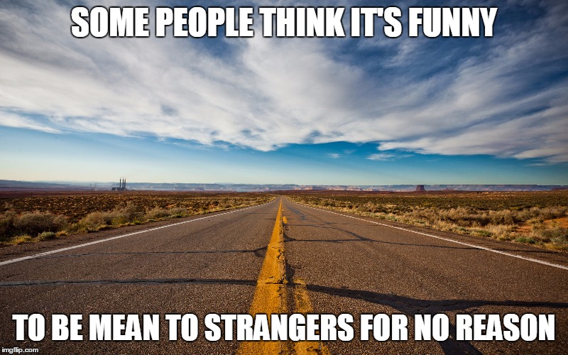 SOME PEOPLE THINK IT'S FUNNY; TO BE MEAN TO STRANGERS FOR NO REASON | image tagged in thoughtful | made w/ Imgflip meme maker