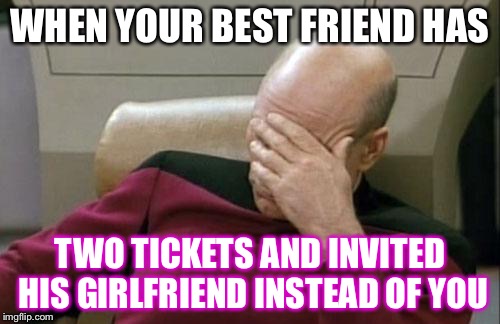 Captain Picard Facepalm | WHEN YOUR BEST FRIEND HAS; TWO TICKETS AND INVITED HIS GIRLFRIEND INSTEAD OF YOU | image tagged in memes,captain picard facepalm | made w/ Imgflip meme maker