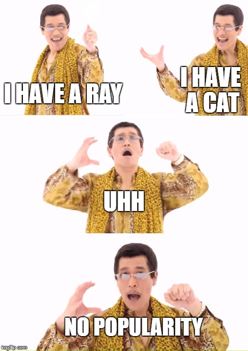 PRCPhttps://imgflip.com/i/1gdk7y? | I HAVE A CAT; I HAVE A RAY; UHH; NO POPULARITY | image tagged in memes,ppap | made w/ Imgflip meme maker