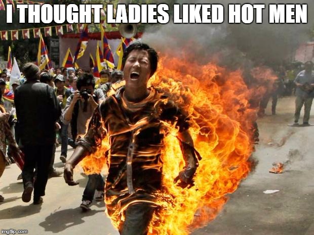 on fire | I THOUGHT LADIES LIKED HOT MEN | image tagged in on fire | made w/ Imgflip meme maker