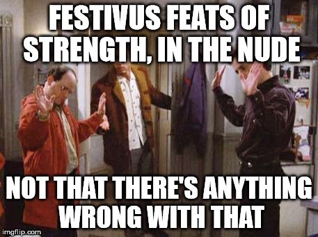 FESTIVUS FEATS OF STRENGTH, IN THE NUDE NOT THAT THERE'S ANYTHING WRONG WITH THAT | image tagged in wrong_with_that | made w/ Imgflip meme maker