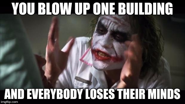 And everybody loses their minds | YOU BLOW UP ONE BUILDING; AND EVERYBODY LOSES THEIR MINDS | image tagged in memes,and everybody loses their minds | made w/ Imgflip meme maker