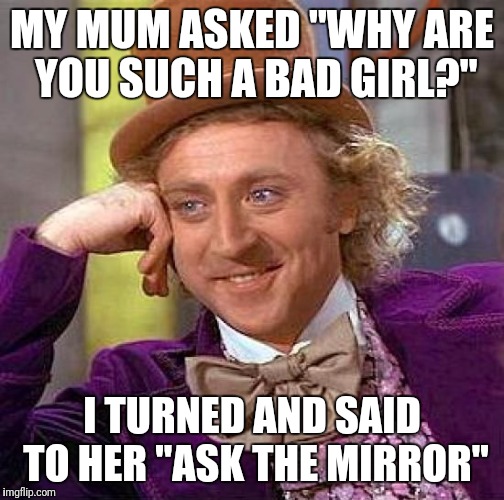 Creepy Condescending Wonka | MY MUM ASKED "WHY ARE YOU SUCH A BAD GIRL?"; I TURNED AND SAID TO HER "ASK THE MIRROR" | image tagged in memes,creepy condescending wonka | made w/ Imgflip meme maker