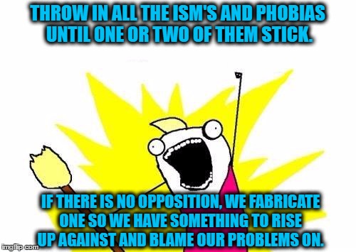 X All The Y Meme | THROW IN ALL THE ISM'S AND PHOBIAS UNTIL ONE OR TWO OF THEM STICK. IF THERE IS NO OPPOSITION, WE FABRICATE ONE SO WE HAVE SOMETHING TO RISE  | image tagged in memes,x all the y | made w/ Imgflip meme maker