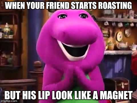 That One Guy | WHEN YOUR FRIEND STARTS ROASTING; BUT HIS LIP LOOK LIKE A MAGNET | image tagged in barney,barney the dinosaur | made w/ Imgflip meme maker