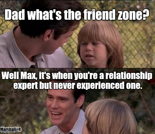 That's Just Something X Say Meme | Dad what's the friend zone? Well Max, it's when you're a relationship expert but never experienced one. Marshall#8 | image tagged in memes,thats just something x say | made w/ Imgflip meme maker