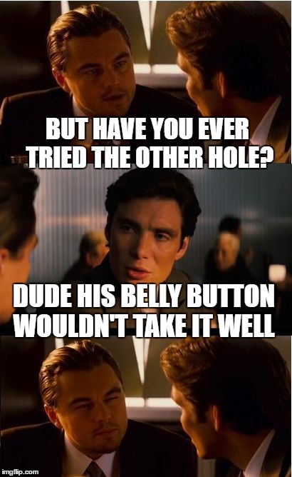 Inception Meme | BUT HAVE YOU EVER TRIED THE OTHER HOLE? DUDE HIS BELLY BUTTON WOULDN'T TAKE IT WELL | image tagged in memes,inception | made w/ Imgflip meme maker