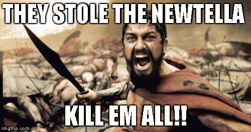 Sparta Leonidas | THEY STOLE THE NEWTELLA; KILL EM ALL!! | image tagged in memes,sparta leonidas | made w/ Imgflip meme maker