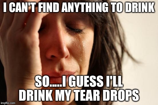 First World Problems Meme | I CAN'T FIND ANYTHING TO DRINK; SO.....I GUESS I'LL DRINK MY TEAR DROPS | image tagged in memes,first world problems | made w/ Imgflip meme maker