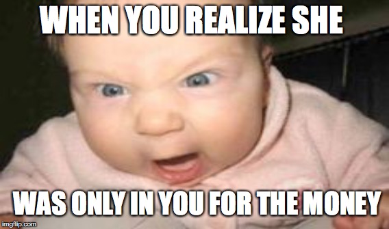angry baby | WHEN YOU REALIZE SHE; WAS ONLY IN YOU FOR THE MONEY | image tagged in funny | made w/ Imgflip meme maker