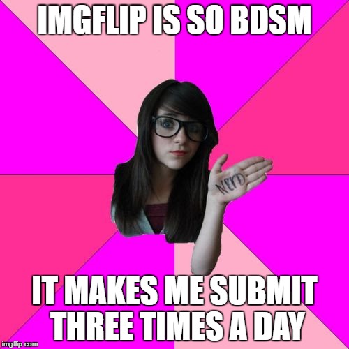 Idiot Nerd Girl | IMGFLIP IS SO BDSM; IT MAKES ME SUBMIT THREE TIMES A DAY | image tagged in memes,idiot nerd girl | made w/ Imgflip meme maker