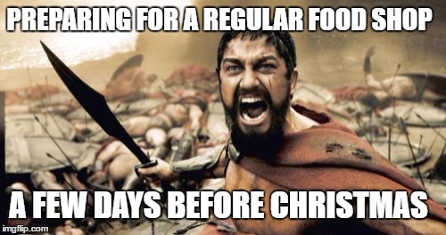 Sparta Leonidas | PREPARING FOR A REGULAR FOOD SHOP; A FEW DAYS BEFORE CHRISTMAS | image tagged in memes,sparta leonidas | made w/ Imgflip meme maker