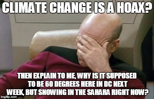 Explain that | CLIMATE CHANGE IS A HOAX? THEN EXPLAIN TO ME, WHY IS IT SUPPOSED TO BE 60 DEGREES HERE IN DC NEXT WEEK, BUT SNOWING IN THE SAHARA RIGHT NOW? | image tagged in memes,captain picard facepalm,climate change,trhtimmy | made w/ Imgflip meme maker