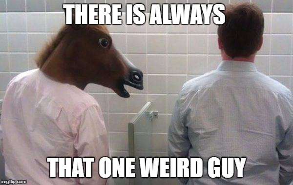 Horses Mouth | THERE IS ALWAYS; THAT ONE WEIRD GUY | image tagged in horses mouth | made w/ Imgflip meme maker