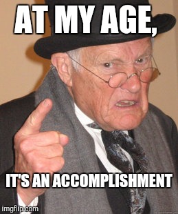 Back In My Day Meme | AT MY AGE, IT'S AN ACCOMPLISHMENT | image tagged in memes,back in my day | made w/ Imgflip meme maker