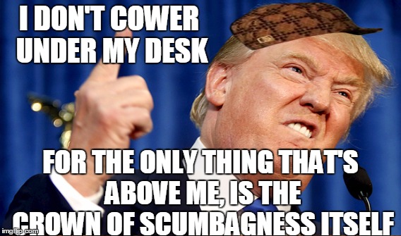 I DON'T COWER UNDER MY DESK; FOR THE ONLY THING THAT'S ABOVE ME, IS THE CROWN OF SCUMBAGNESS ITSELF | image tagged in memes,trump,scumbag | made w/ Imgflip meme maker