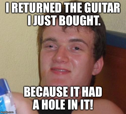 10 Guy Meme | I RETURNED THE GUITAR I JUST BOUGHT. BECAUSE IT HAD A HOLE IN IT! | image tagged in memes,10 guy | made w/ Imgflip meme maker