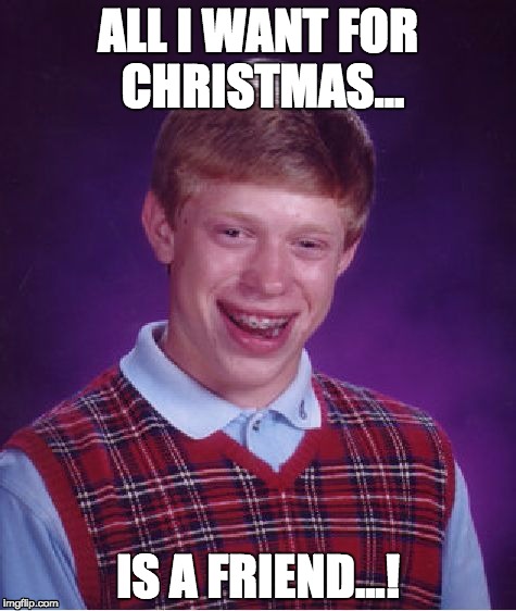 Bad Luck Brian Meme | ALL I WANT FOR CHRISTMAS... IS A FRIEND...! | image tagged in memes,bad luck brian | made w/ Imgflip meme maker