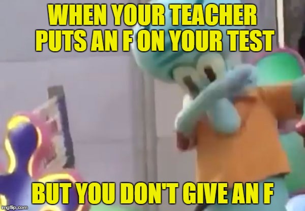 WHEN YOUR TEACHER PUTS AN F ON YOUR TEST; BUT YOU DON'T GIVE AN F | image tagged in squidward dab | made w/ Imgflip meme maker