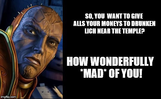 Jon82 | SO, YOU  WANT TO GIVE ALLS YOUR MONEYS TO DRUNKEN LICH NEAR THE TEMPLE? HOW WONDERFULLY *MAD* OF YOU! | image tagged in jon82 | made w/ Imgflip meme maker