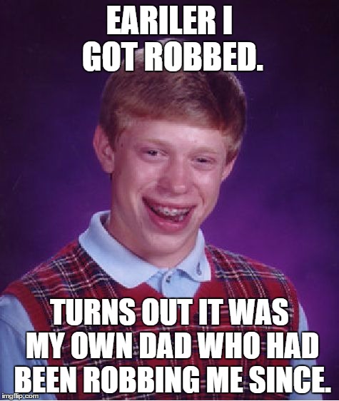Bad Luck Brian Meme | EARILER I GOT ROBBED. TURNS OUT IT WAS MY OWN DAD WHO HAD BEEN ROBBING ME SINCE. | image tagged in memes,bad luck brian | made w/ Imgflip meme maker