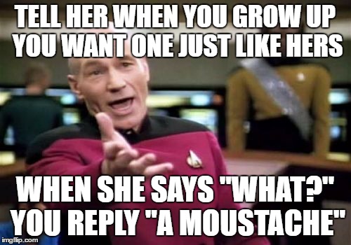 Picard Wtf Meme | TELL HER WHEN YOU GROW UP YOU WANT ONE JUST LIKE HERS WHEN SHE SAYS "WHAT?" YOU REPLY "A MOUSTACHE" | image tagged in memes,picard wtf | made w/ Imgflip meme maker