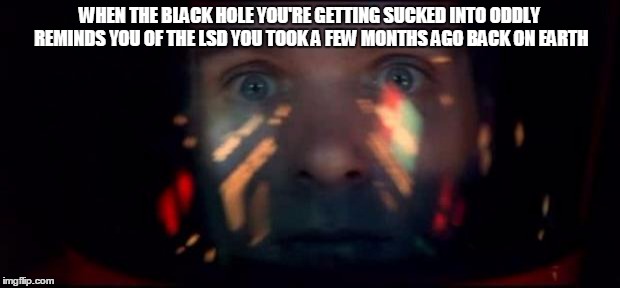 Stargate scene in 2001 was pretty trippy | WHEN THE BLACK HOLE YOU'RE GETTING SUCKED INTO ODDLY REMINDS YOU OF THE LSD YOU TOOK A FEW MONTHS AGO BACK ON EARTH | image tagged in dave bowman stargate,2001 a space odyssey,lsd,black holes,scifi | made w/ Imgflip meme maker