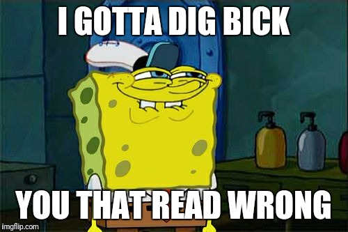 I bet most people will read both lines wrong. | I GOTTA DIG BICK; YOU THAT READ WRONG | image tagged in memes,dont you squidward | made w/ Imgflip meme maker