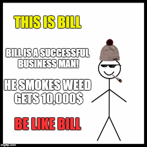 Be Like Bill | THIS IS BILL; BILL IS A SUCCESSFUL BUSINESS MAN! HE SMOKES WEED GETS 10,000$; BE LIKE BILL | image tagged in memes,be like bill | made w/ Imgflip meme maker