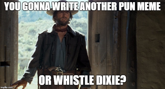 YOU GONNA WRITE ANOTHER PUN MEME OR WHISTLE DIXIE? | made w/ Imgflip meme maker