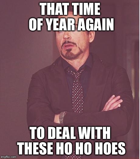 Face You Make Robert Downey Jr Meme | THAT TIME OF YEAR AGAIN; TO DEAL WITH THESE HO HO HOES | image tagged in memes,face you make robert downey jr | made w/ Imgflip meme maker