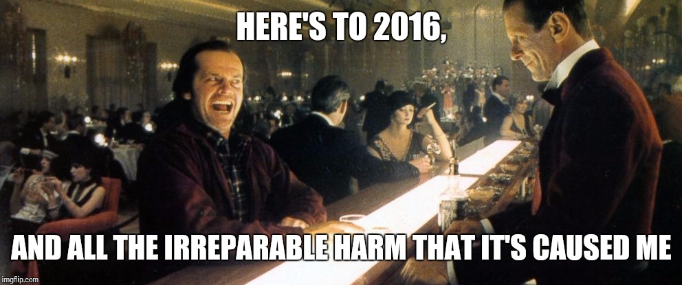 2016 | HERE'S TO 2016, AND ALL THE IRREPARABLE HARM THAT IT'S CAUSED ME | image tagged in the shining,2016,bad luck,jack nicholson,happy new year | made w/ Imgflip meme maker