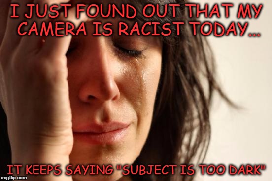 First World Problems | I JUST FOUND OUT THAT MY CAMERA IS RACIST TODAY... IT KEEPS SAYING "SUBJECT IS TOO DARK" | image tagged in memes,first world problems | made w/ Imgflip meme maker