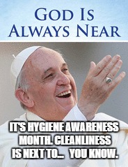 Don't forget to brush your teeth. | IT'S HYGIENE AWARENESS MONTH. CLEANLINESS IS NEXT TO...   YOU KNOW. | image tagged in pope francis,religion,catholicism,forgiveness,beer | made w/ Imgflip meme maker