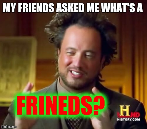 Ancient Aliens Meme | MY FRIENDS ASKED ME WHAT'S A FRINEDS? | image tagged in memes,ancient aliens | made w/ Imgflip meme maker