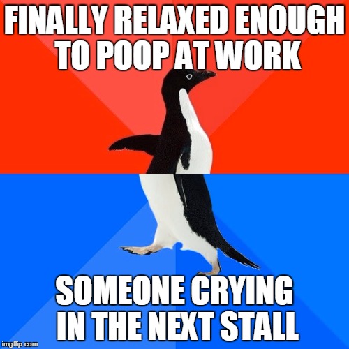 Socially Awesome Awkward Penguin Meme | FINALLY RELAXED ENOUGH TO POOP AT WORK; SOMEONE CRYING IN THE NEXT STALL | image tagged in memes,socially awesome awkward penguin | made w/ Imgflip meme maker