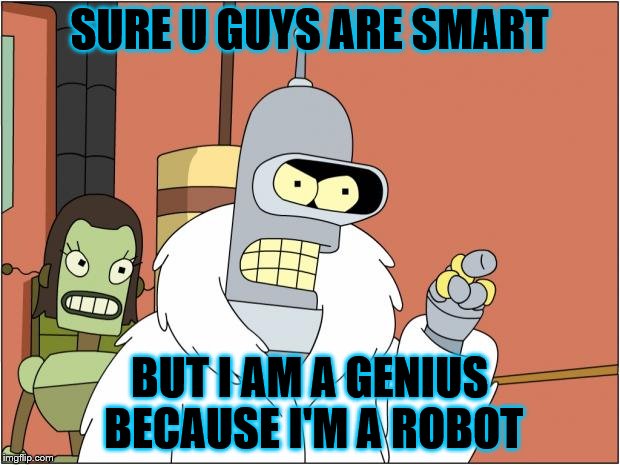Bender | SURE U GUYS ARE SMART; BUT I AM A GENIUS BECAUSE I'M A ROBOT | image tagged in memes,bender | made w/ Imgflip meme maker