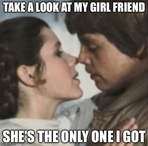 TAKE A LOOK AT MY GIRL FRIEND SHE'S THE ONLY ONE I GOT | made w/ Imgflip meme maker