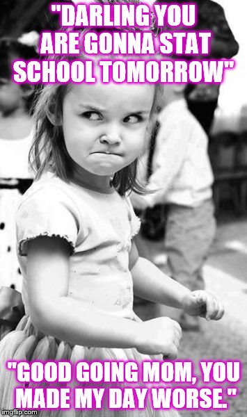 Angry Toddler Meme | "DARLING YOU ARE GONNA STAT SCHOOL TOMORROW"; "GOOD GOING MOM, YOU MADE MY DAY WORSE." | image tagged in memes,angry toddler | made w/ Imgflip meme maker