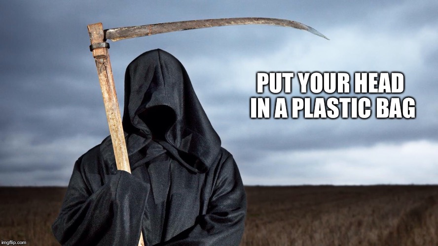 Grim Reaper | PUT YOUR HEAD IN A PLASTIC BAG | image tagged in grim reaper | made w/ Imgflip meme maker