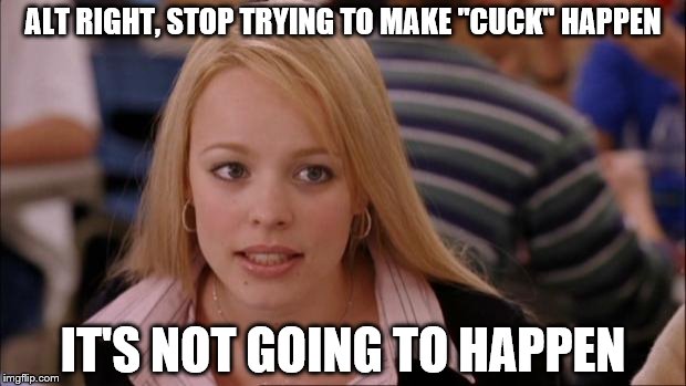 Its Not Going To Happen | ALT RIGHT, STOP TRYING TO MAKE "CUCK" HAPPEN; IT'S NOT GOING TO HAPPEN | image tagged in memes,its not going to happen | made w/ Imgflip meme maker