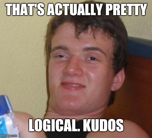 10 Guy Meme | THAT'S ACTUALLY PRETTY LOGICAL. KUDOS | image tagged in memes,10 guy | made w/ Imgflip meme maker