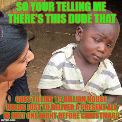 Santa In a Nutshell | SO YOUR TELLING ME  THERE'S THIS DUDE THAT; GOES TO LIKE 1.5 BILLION HOUSE HOLDS JUST TO DELIVER A PRESENT ALL IN JUST ONE NIGHT BEFORE CHRISTMAS? | image tagged in memes,third world skeptical kid,christmas,christmas memes | made w/ Imgflip meme maker