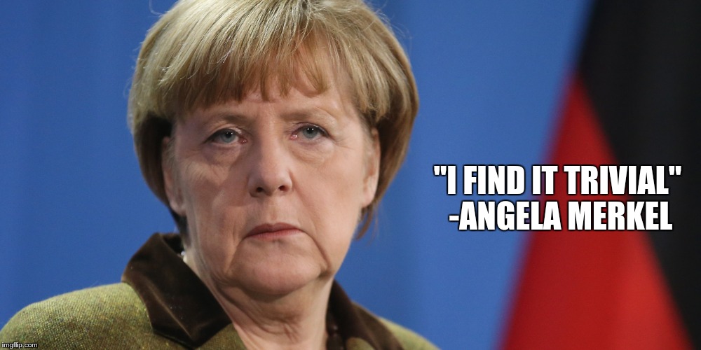 "I FIND IT TRIVIAL" -ANGELA MERKEL | image tagged in merkel,angela merkel,germany,berlin,terrorism | made w/ Imgflip meme maker