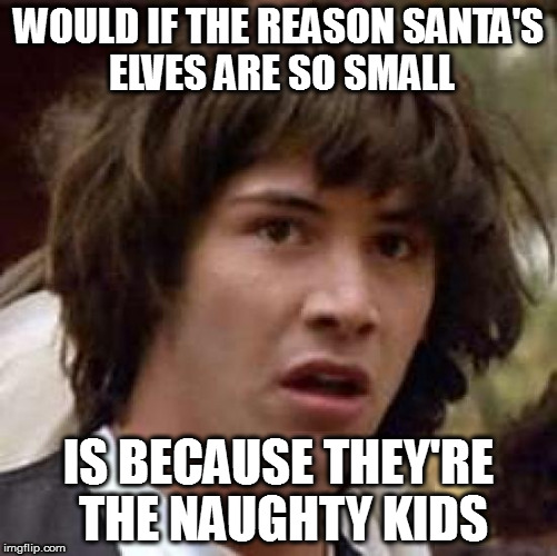 Conspiracy Keanu Meme | WOULD IF THE REASON SANTA'S ELVES ARE SO SMALL; IS BECAUSE THEY'RE THE NAUGHTY KIDS | image tagged in memes,conspiracy keanu | made w/ Imgflip meme maker